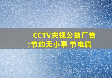 CCTV央视公益广告:节约无小事 节电篇